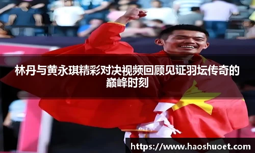 林丹与黄永琪精彩对决视频回顾见证羽坛传奇的巅峰时刻